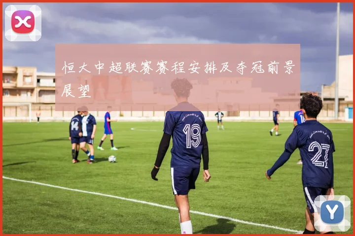 恒大中超联赛赛程安排及夺冠前景展望