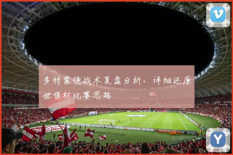 多特蒙德战术复盘分析，详细还原世俱杯比赛思路