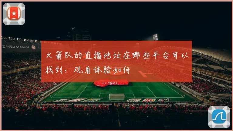 火箭队的直播地址在哪些平台可以找到，观看体验如何
