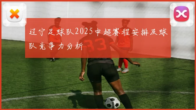 辽宁足球队2025中超赛程安排及球队竞争力分析