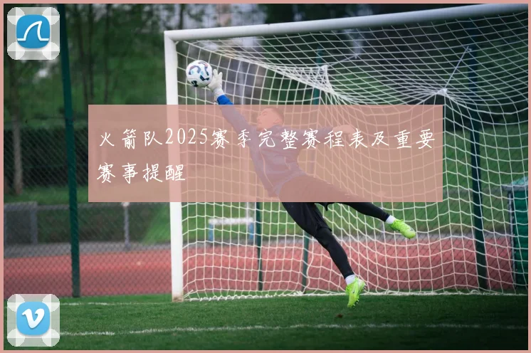 火箭队2025赛季完整赛程表及重要赛事提醒
