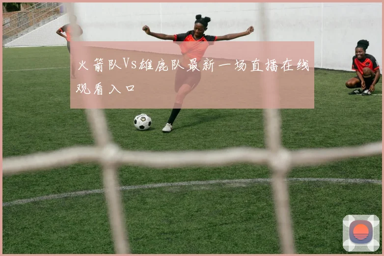 火箭队Vs雄鹿队最新一场直播在线观看入口