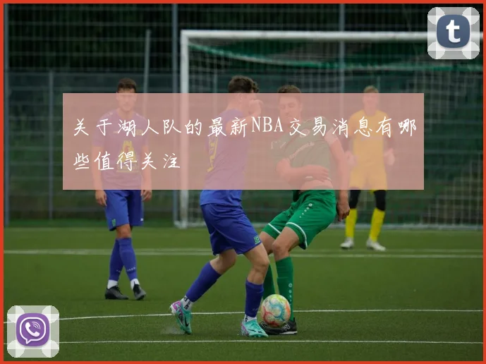 关于湖人队的最新NBA交易消息有哪些值得关注
