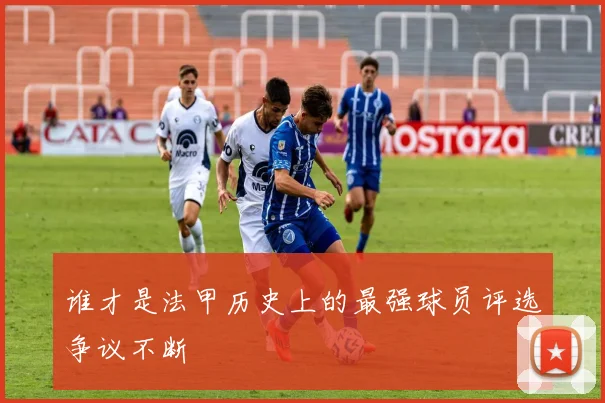 谁才是法甲历史上的最强球员评选争议不断