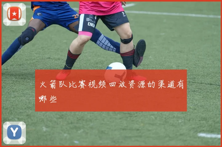 火箭队比赛视频回放资源的渠道有哪些