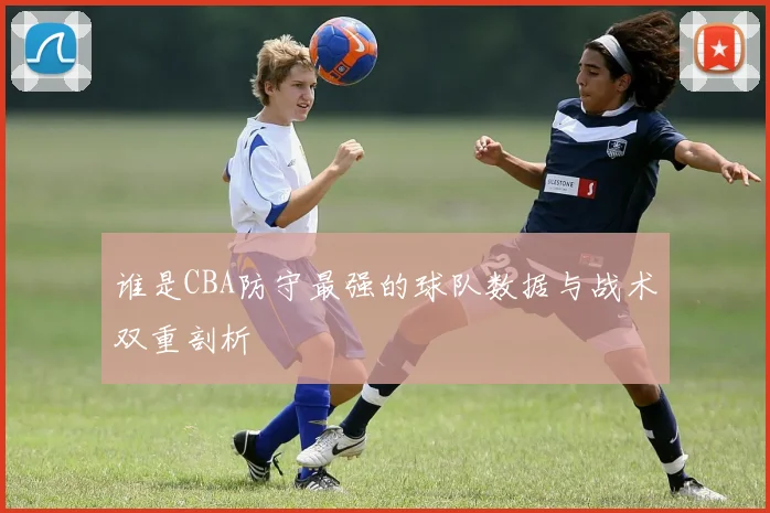 谁是CBA防守最强的球队数据与战术双重剖析