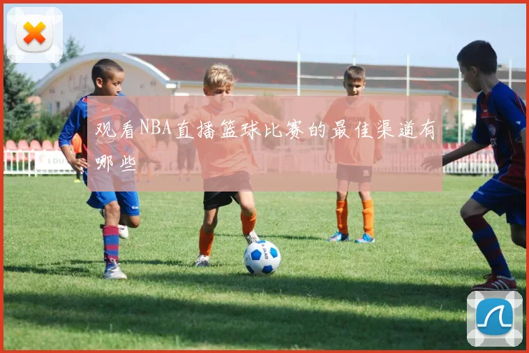 观看NBA直播篮球比赛的最佳渠道有哪些